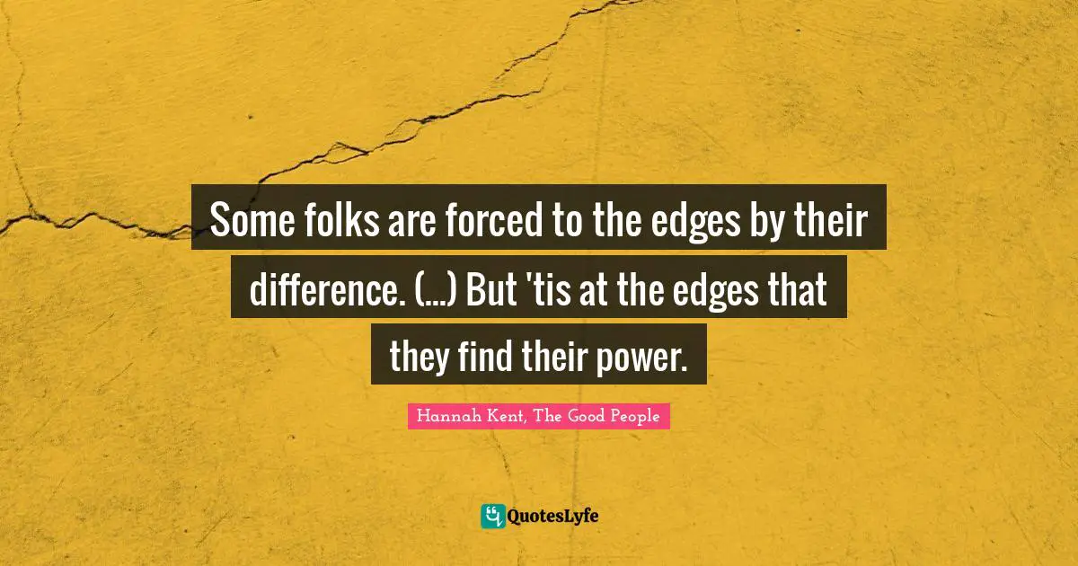 Some folks are forced to the edges by their difference. (...) But 'tis at the edges that they find their power.