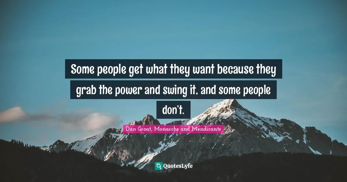 Dan Groat, Monarchs And Mendicants Quotes: "Some people get what they want because they grab the power and swing it, and some people don’t."