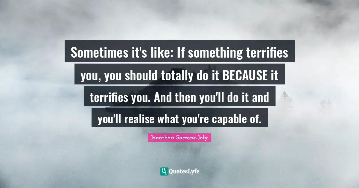 Jonathan Saccone-Joly Quotes: Sometimes it's like: If something terrifies you, you should totally do it BECAUSE it terrifies you. And then you'll do it and you'll realise what you're capable of.