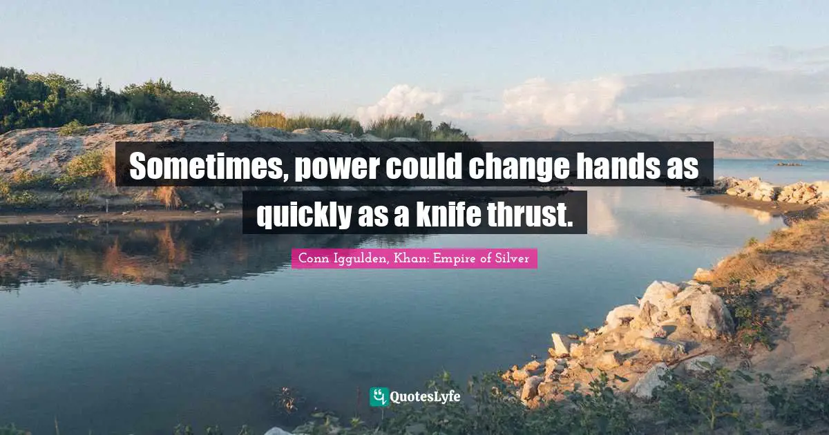 Conn Iggulden, Khan: Empire Of Silver Quotes: "Sometimes, power could change hands as quickly as a knife thrust."