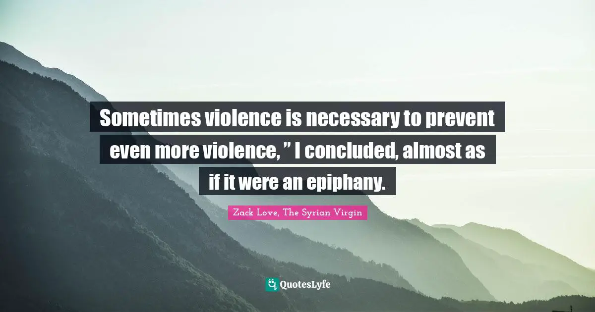 Sometimes violence is necessary to prevent even more violence, ” I concluded, almost as if it were an epiphany.