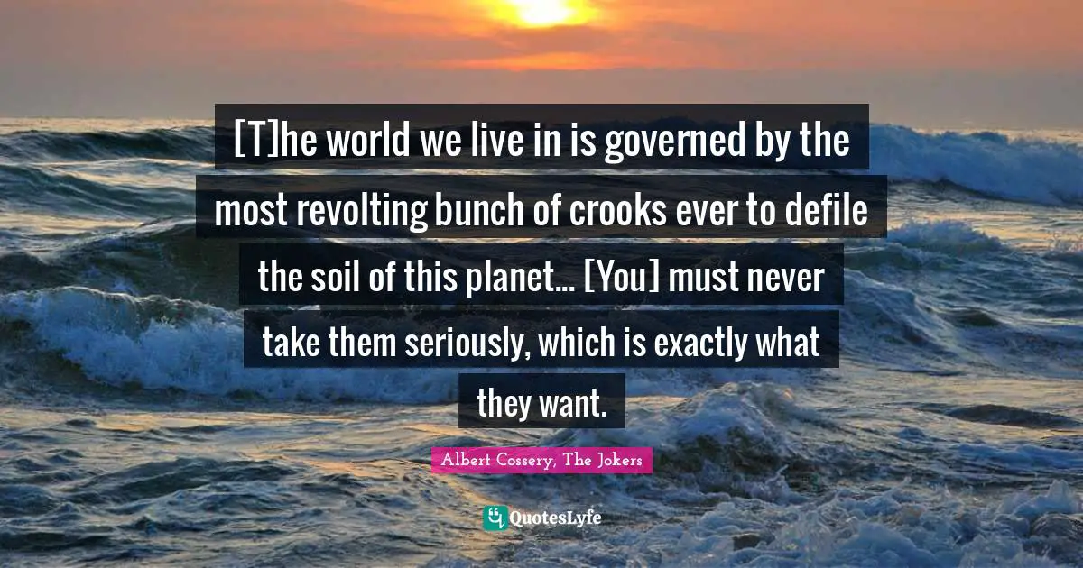 [T]he world we live in is governed by the most revolting bunch of crooks ever to defile the soil of this planet... [You] must never take them seriously, which is exactly what they want.