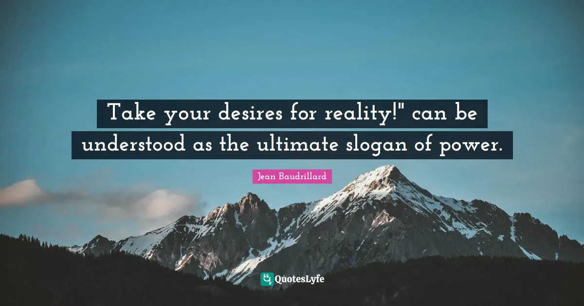 Take your desires for reality!" can be understood as the ultimate slogan of power.
