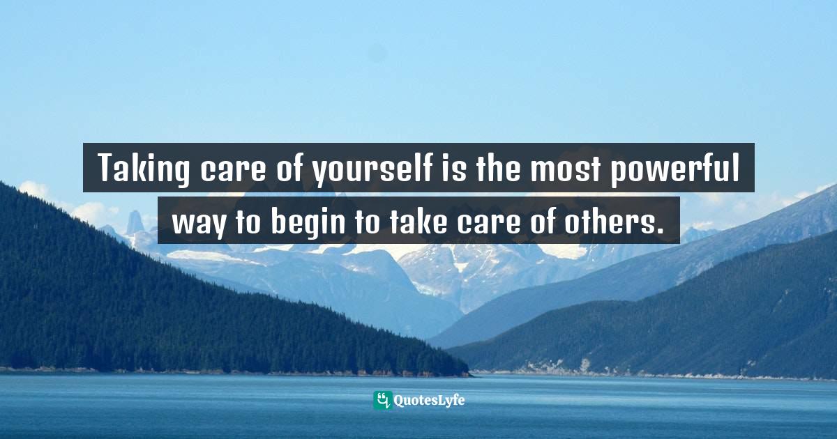 Taking care of yourself is the most powerful way to begin to take care