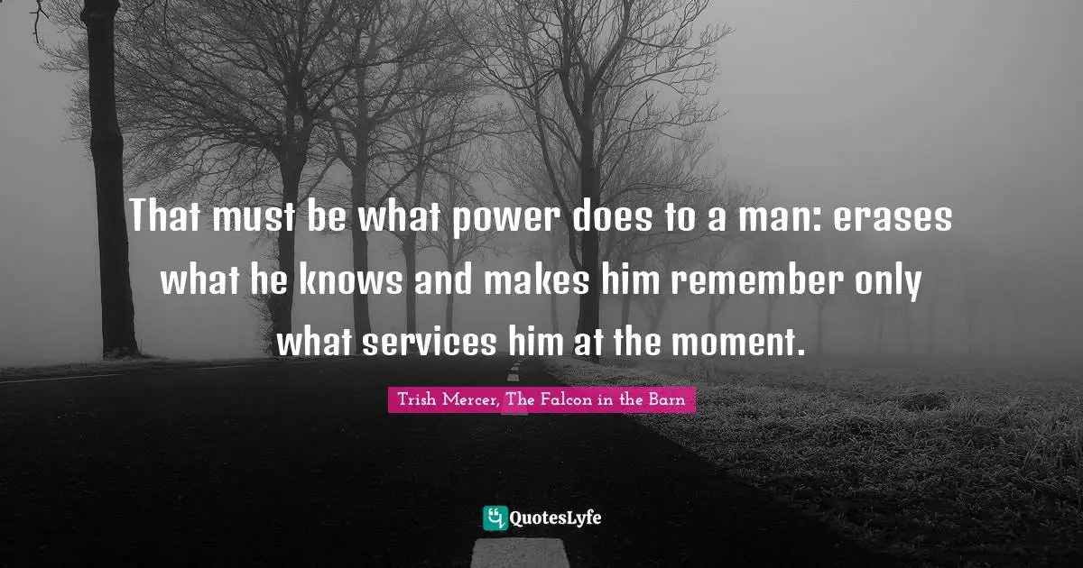 Trish Mercer, The Falcon In The Barn Quotes: "That must be what power does to a man: erases what he knows and makes him remember only what services him at the moment."