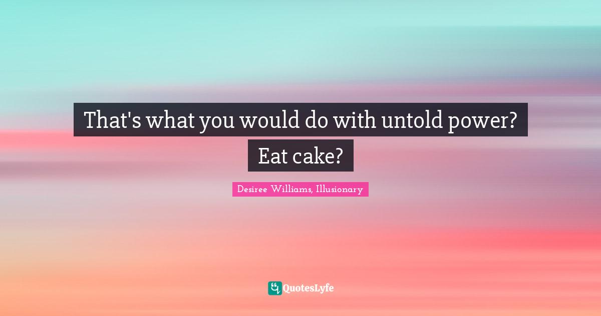 That's what you would do with untold power? Eat cake?