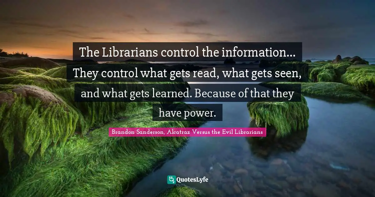 The Librarians control the information... They control what gets read, what gets seen, and what gets learned. Because of that they have power.