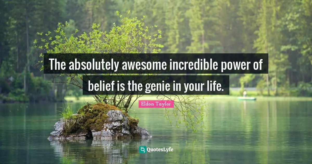 The absolutely awesome incredible power of belief is the genie in your life.