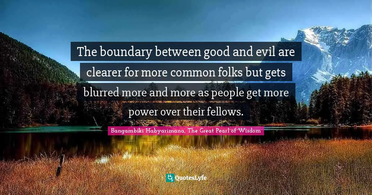 Bangambiki Habyarimana, The Great Pearl of Wisdom Quotes: The boundary between good and evil are clearer for more common folks but gets blurred more and more as people get more power over their fellows.