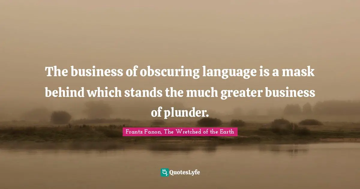 Frantz Fanon, The Wretched Of The Earth Quotes: "The business of obscuring language is a mask behind which stands the much greater business of plunder."