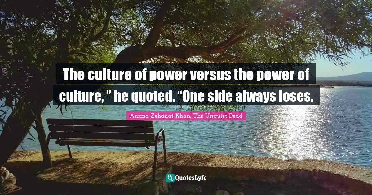 The culture of power versus the power of culture, ” he quoted. “One side always loses.