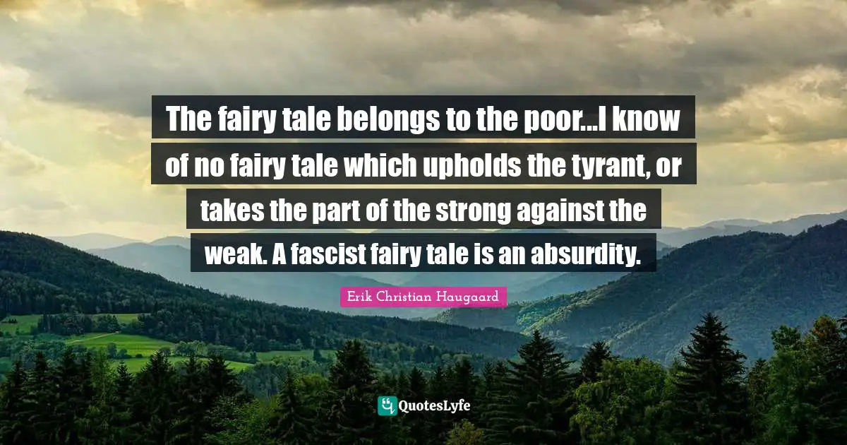 The fairy tale belongs to the poor...I know of no fairy tale which upholds the tyrant, or takes the part of the strong against the weak. A fascist fairy tale is an absurdity.