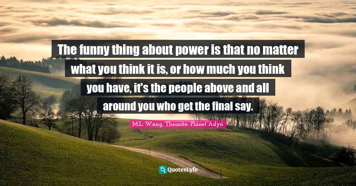 The funny thing about power is that no matter what you think it is, or how much you think you have, it's the people above and all around you who get the final say.