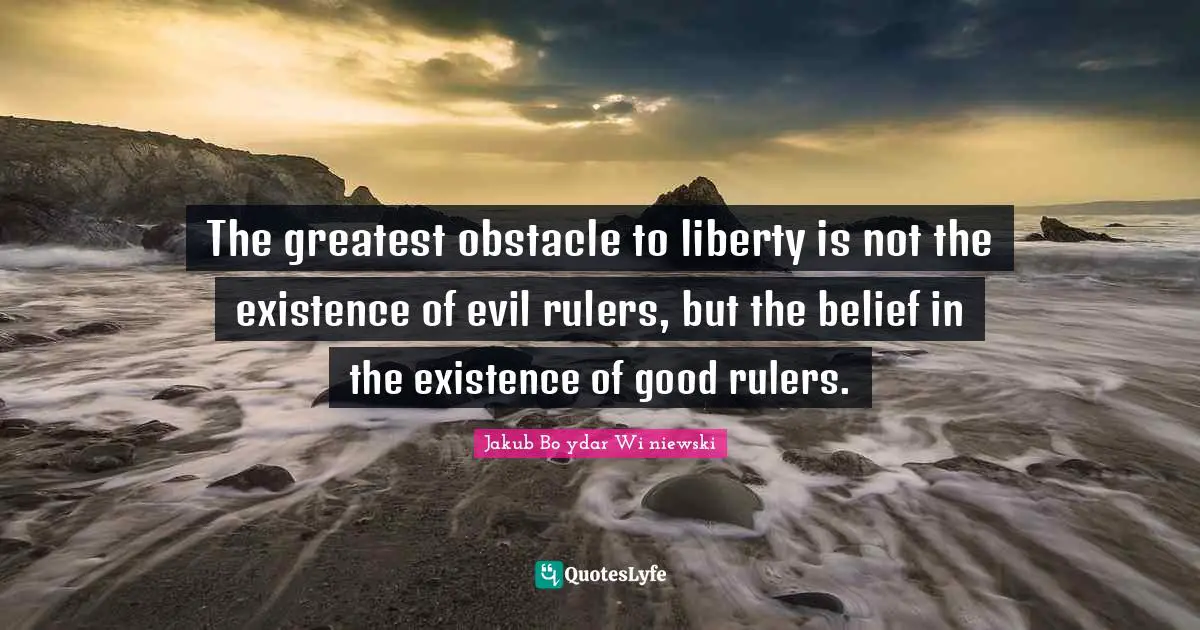 The greatest obstacle to liberty is not the existence of evil rulers, but the belief in the existence of good rulers.