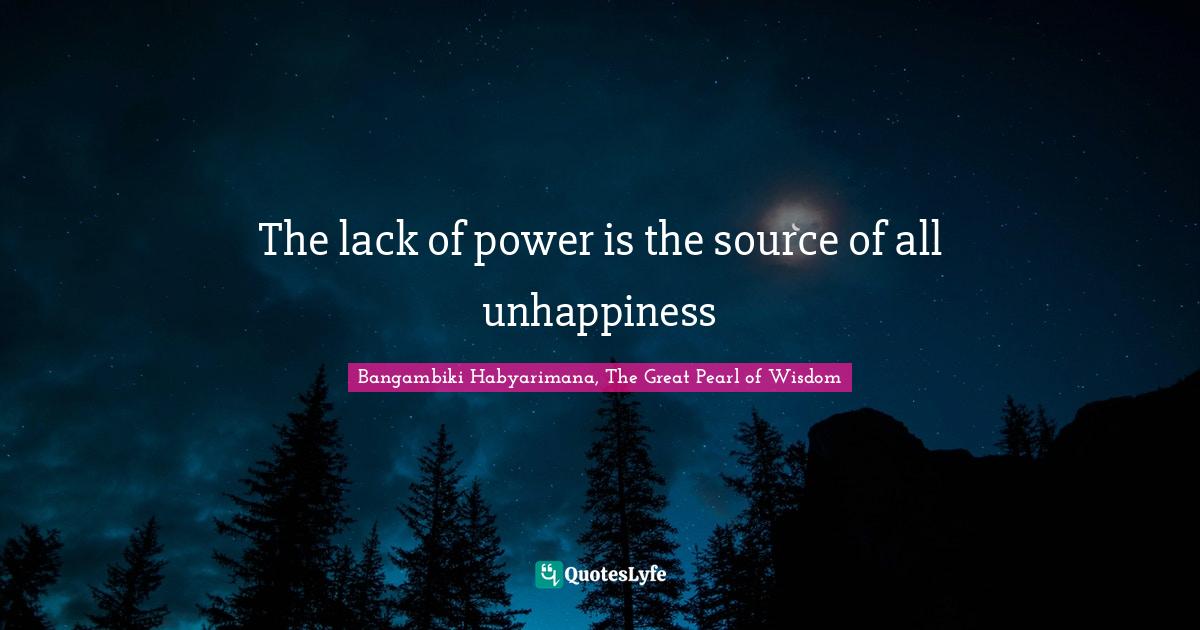The lack of power is the source of all unhappiness... Quote by