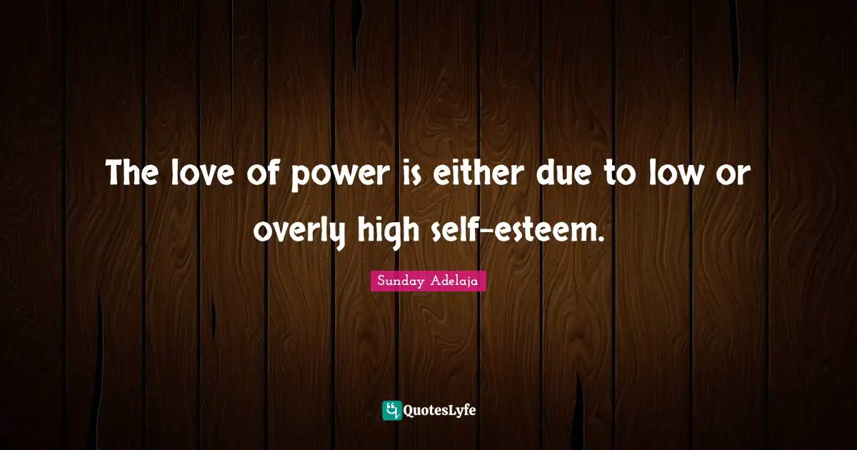 The love of power is either due to low or overly high self-esteem.