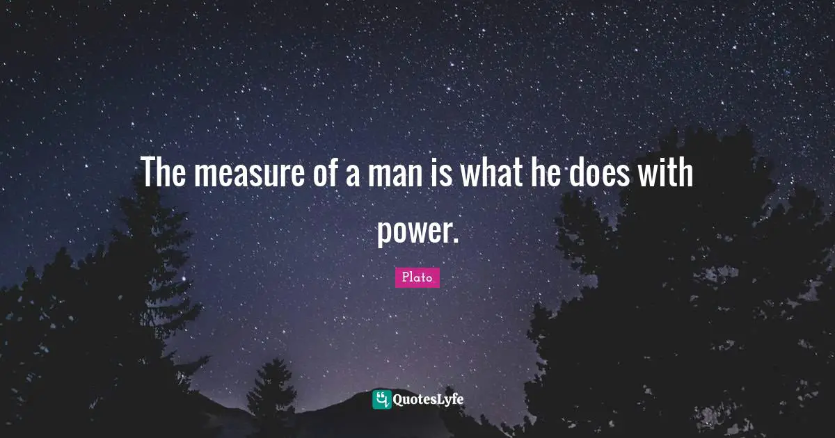 The measure of a man is what he does with power.