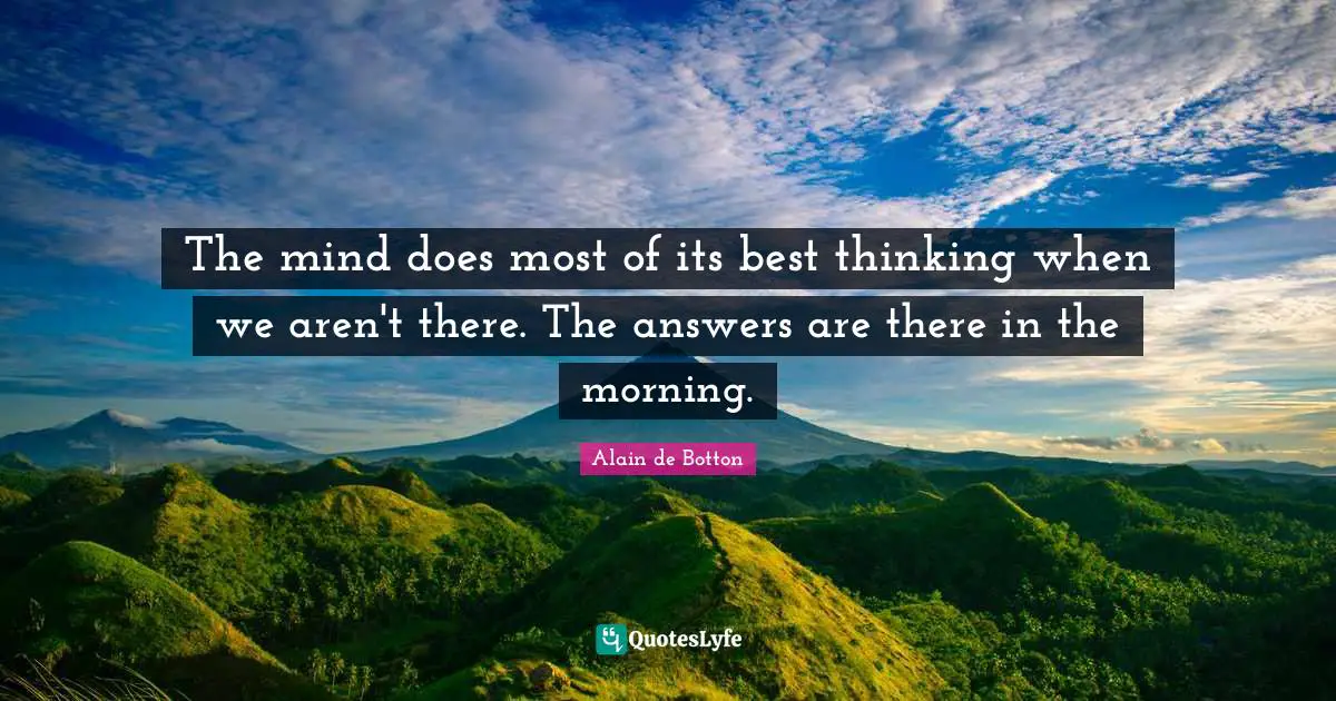The mind does most of its best thinking when we aren't there. The answers are there in the morning.
