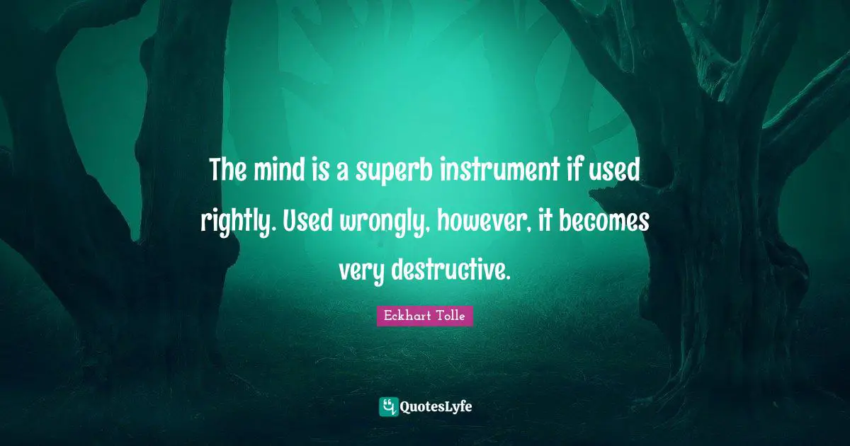 The mind is a superb instrument if used rightly. Used wrongly, however, it becomes very destructive.