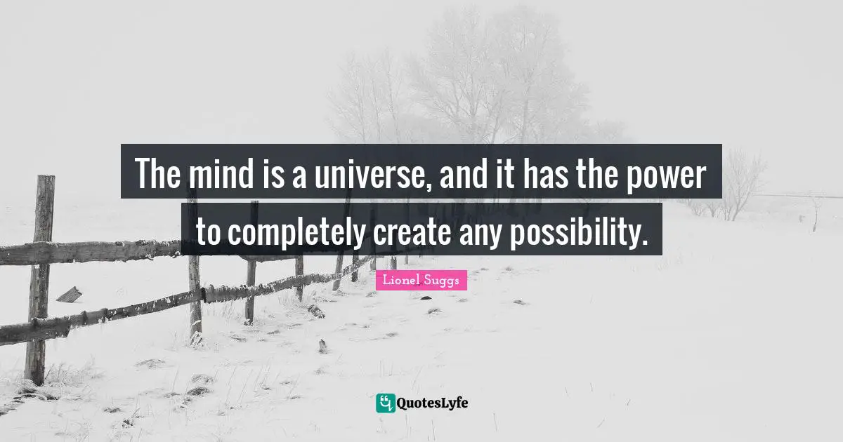 The mind is a universe, and it has the power to completely create any possibility.