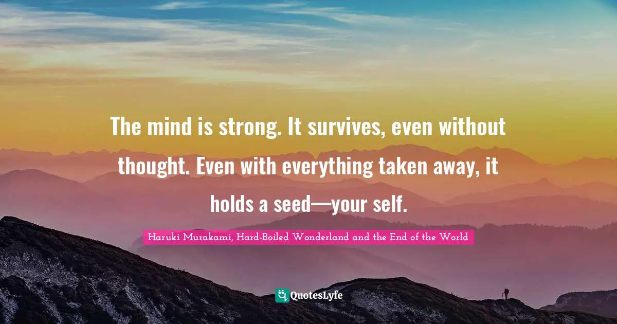 The mind is strong. It survives, even without thought. Even with everything taken away, it holds a seed—your self.