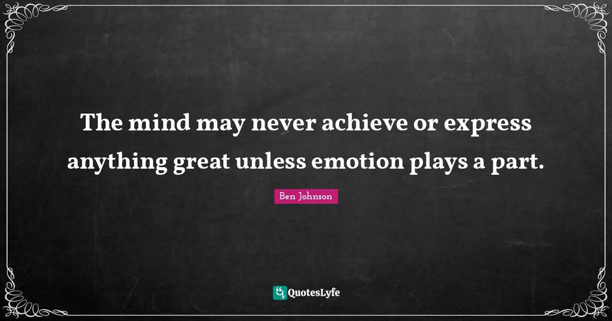 The mind may never achieve or express anything great unless emotion plays a part.