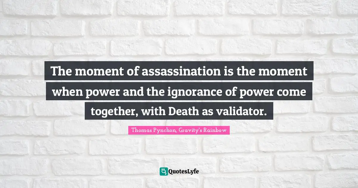 The moment of assassination is the moment when power and the ignorance of power come together, with Death as validator.