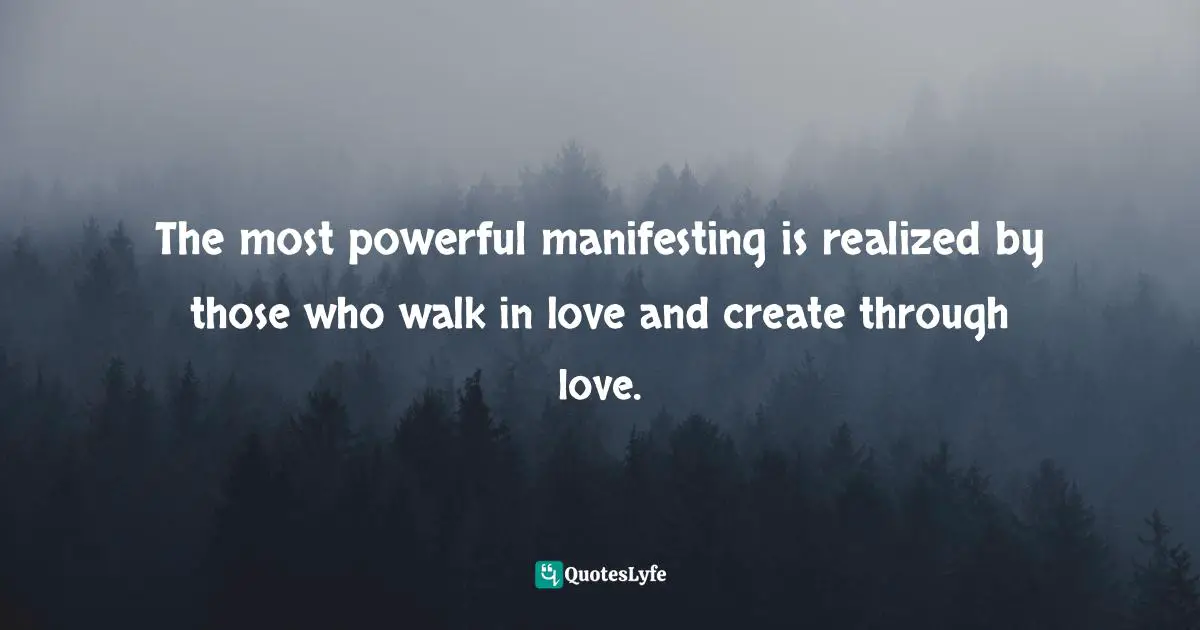 The most powerful manifesting is realized by those who walk in love and create through love.