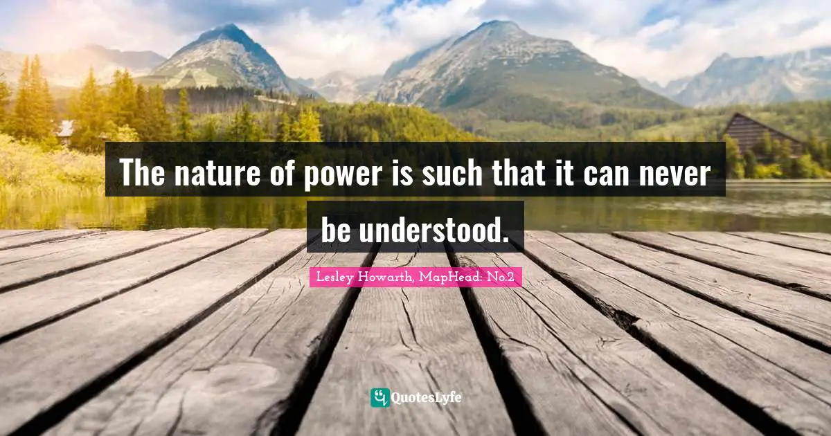 The nature of power is such that it can never be understood.