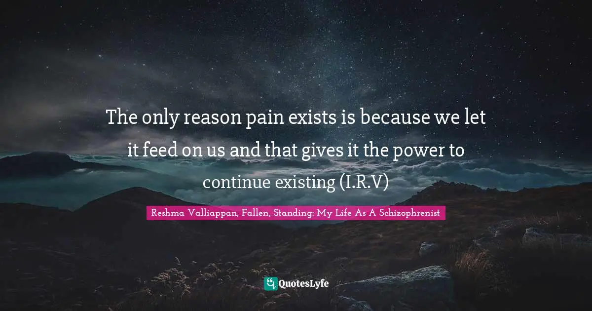 Victimhood Quotes: "The only reason pain exists is because we let it feed on us and that gives it the power to continue existing (I.R.V)"