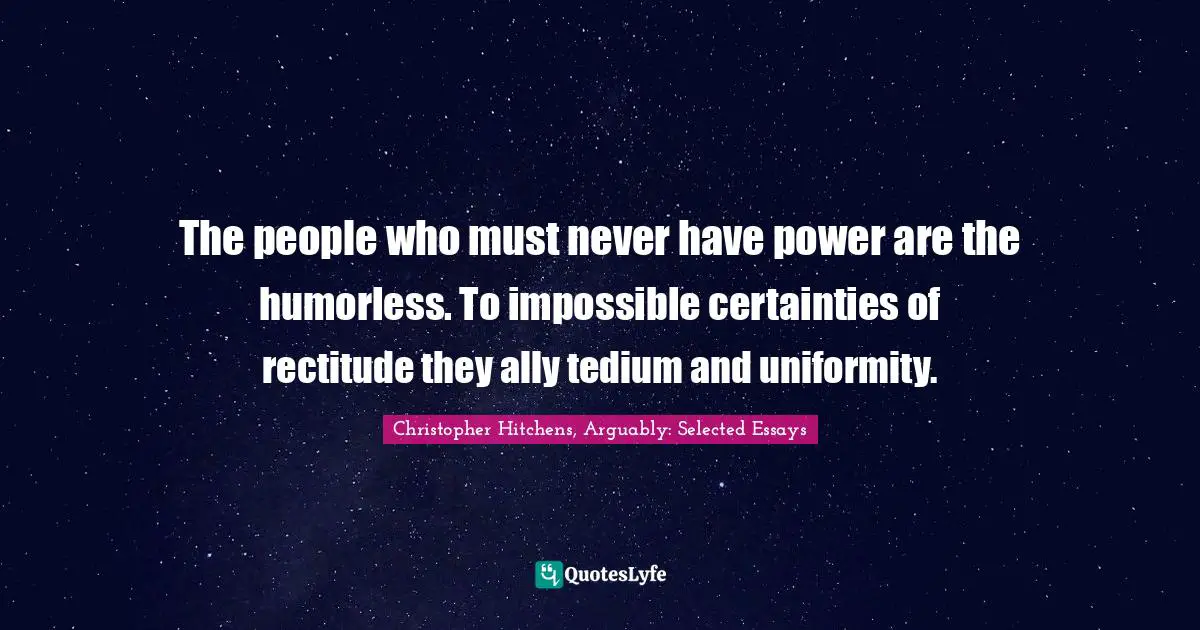 The people who must never have power are the humorless. To impossible certainties of rectitude they ally tedium and uniformity.