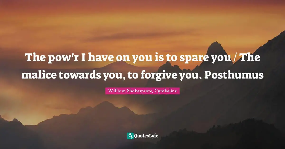 The pow'r I have on you is to spare you / The malice towards you, to forgive you. Posthumus