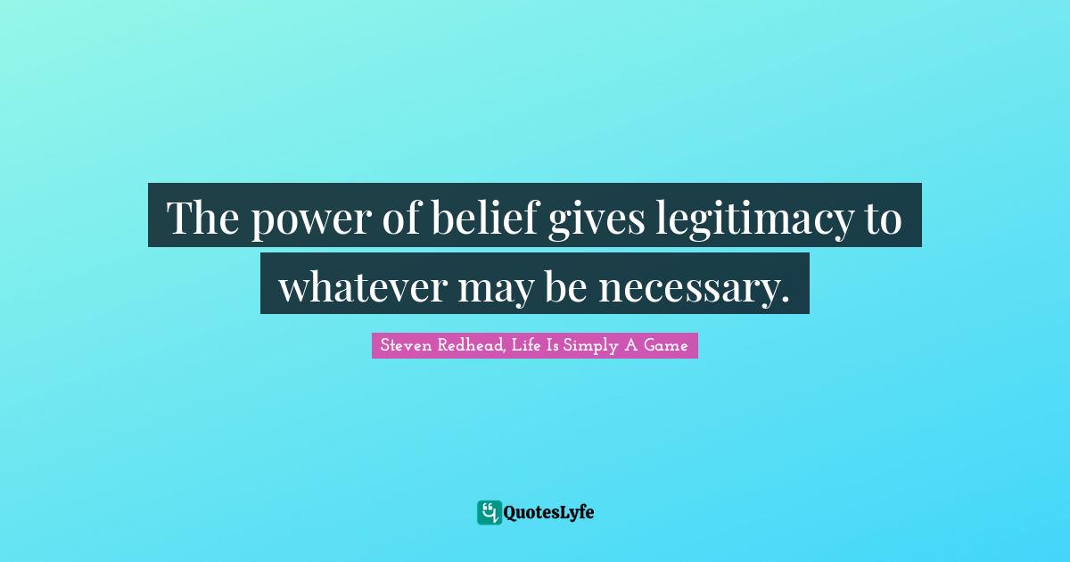 The power of belief gives legitimacy to whatever may be necessary.