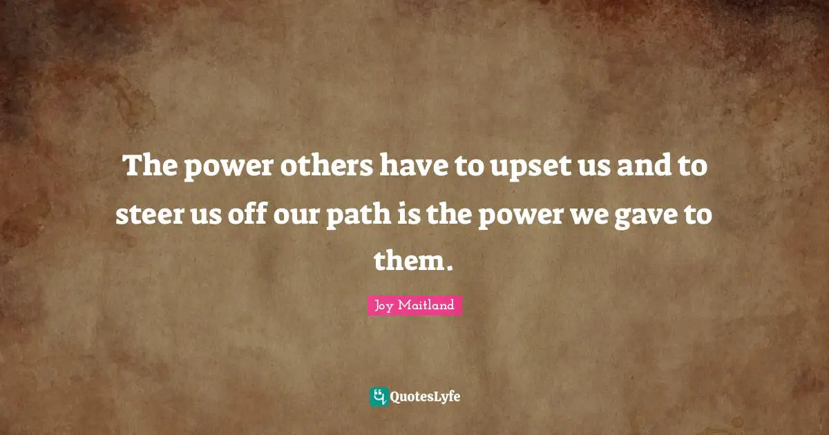 The power others have to upset us and to steer us off our path is the power we gave to them.