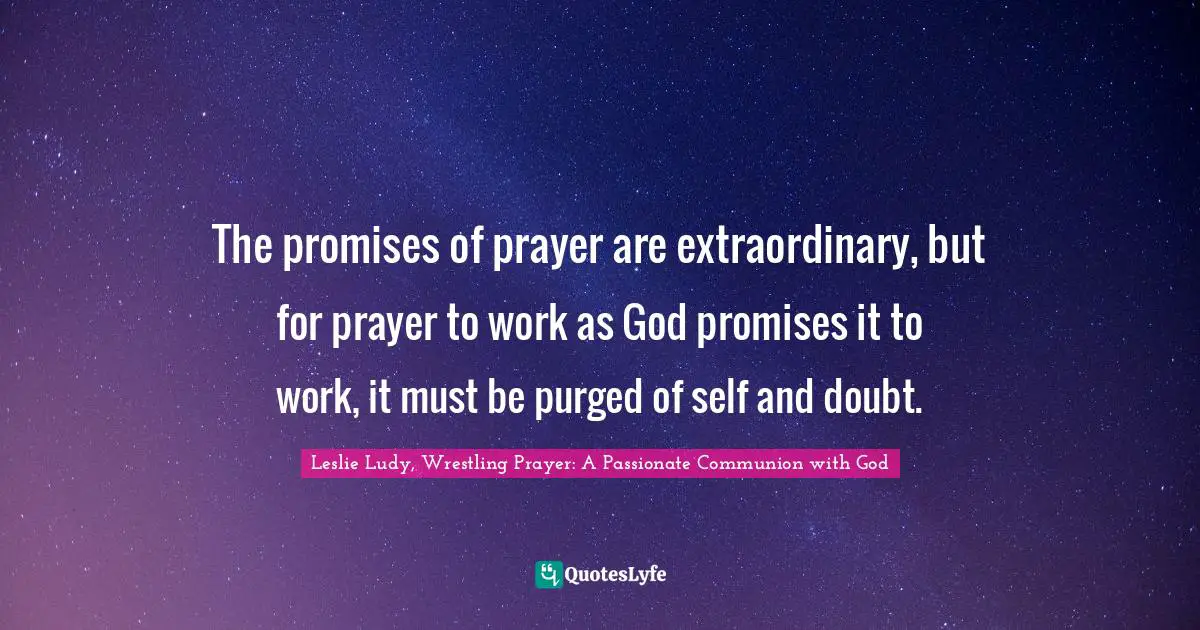 The promises of prayer are extraordinary, but for prayer to work as God promises it to work, it must be purged of self and doubt.