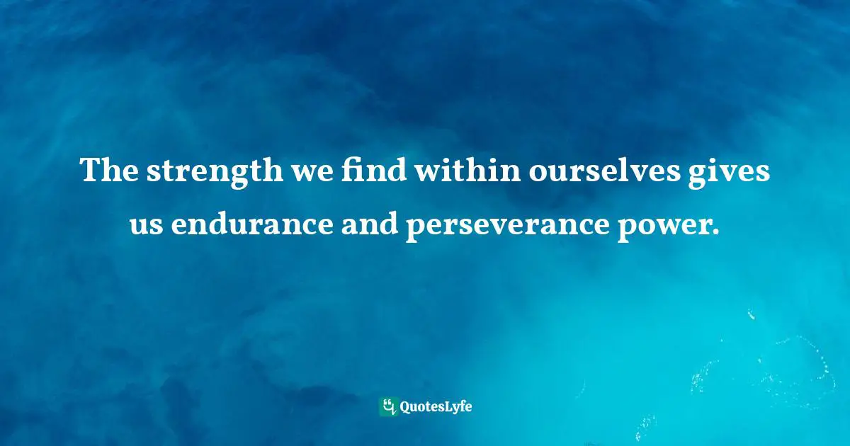 The strength we find within ourselves gives us endurance and perseverance power.