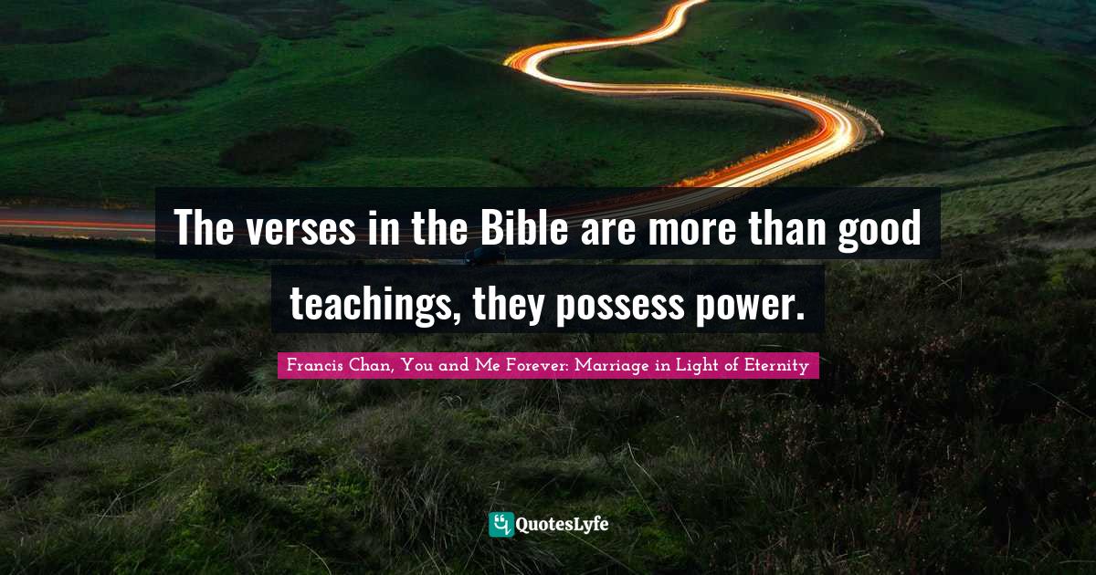 The verses in the Bible are more than good teachings, they possess power.