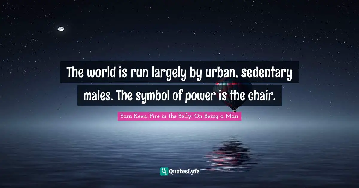 The world is run largely by urban, sedentary males. The symbol of power is the chair.