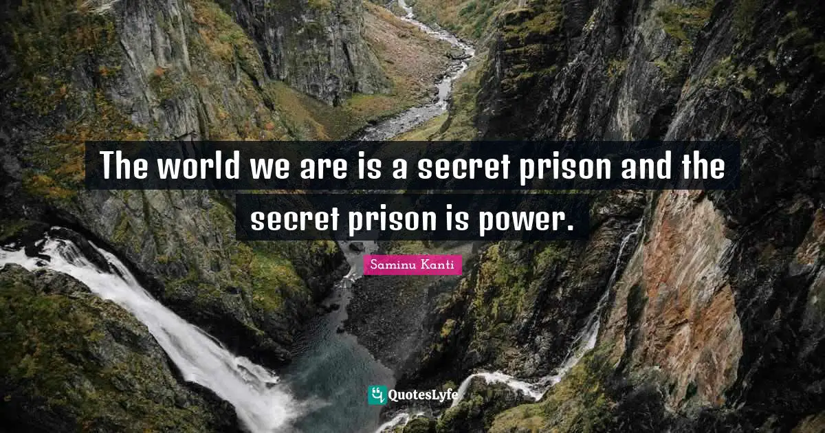 The world we are is a secret prison and the secret prison is power.