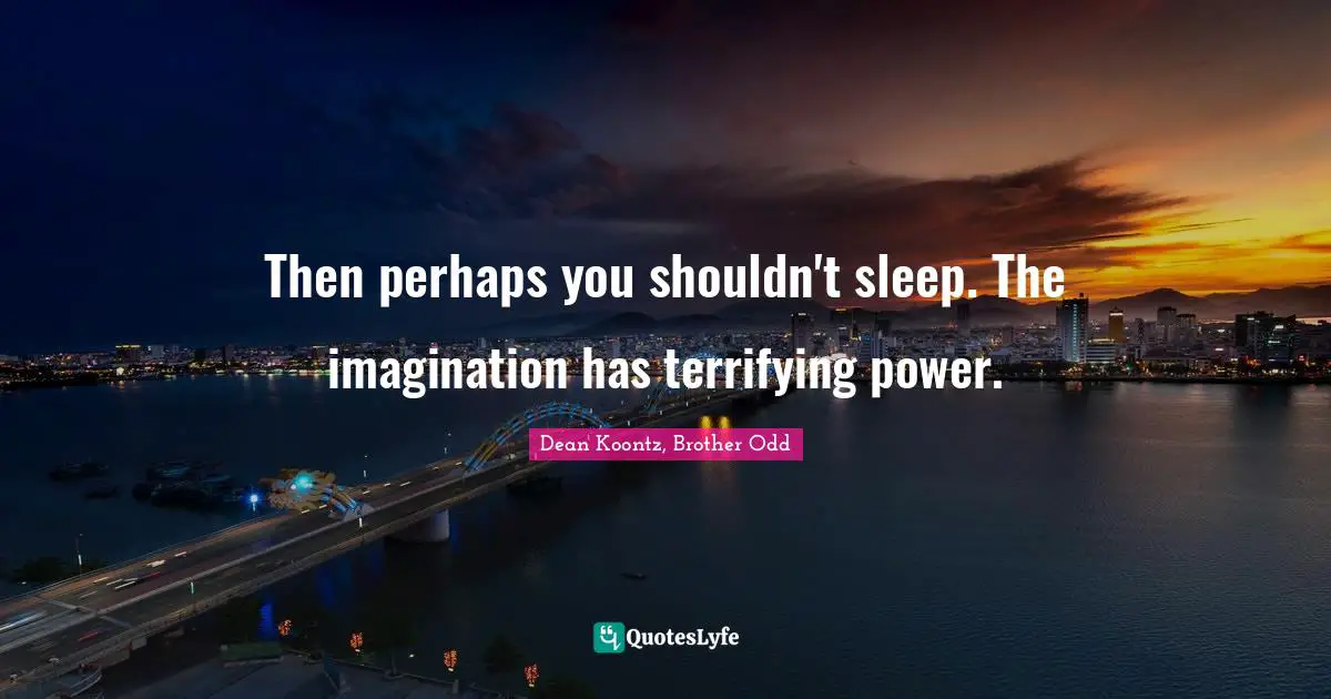 Then perhaps you shouldn't sleep. The imagination has terrifying power.