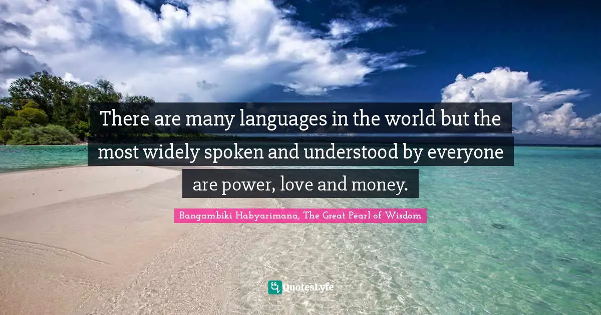 There are many languages in the world but the most widely spoken and understood by everyone are power, love and money.