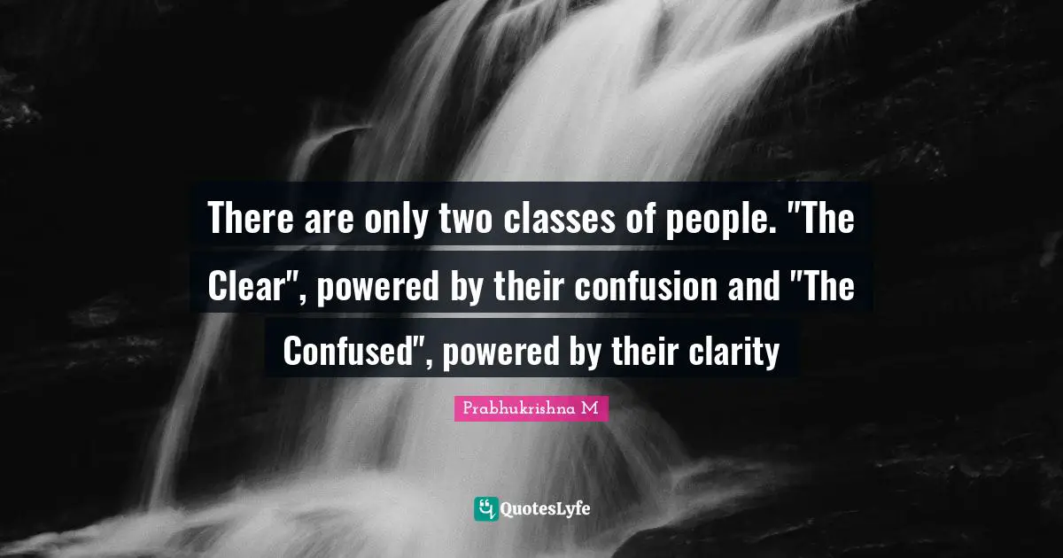 There are only two classes of people. "The Clear", powered by their confusion and "The Confused", powered by their clarity