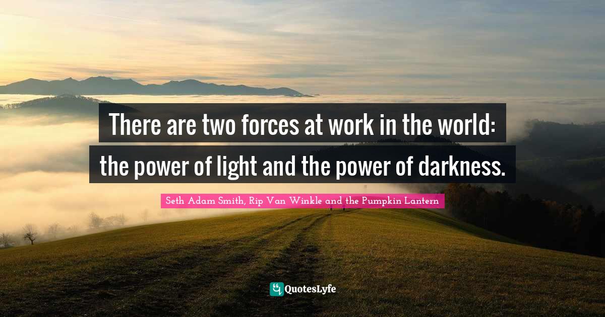 There are two forces at work in the world: the power of light and the power of darkness.