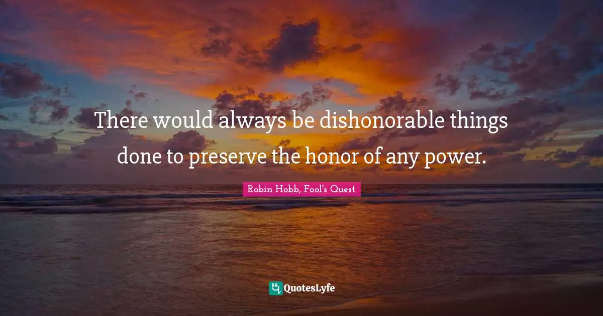 There would always be dishonorable things done to preserve the honor of any power.