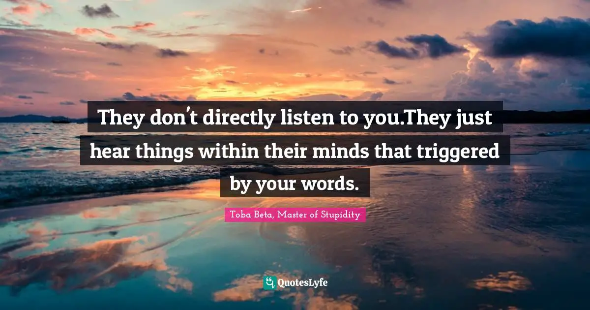 They don't directly listen to you.They just hear things within their minds that triggered by your words.