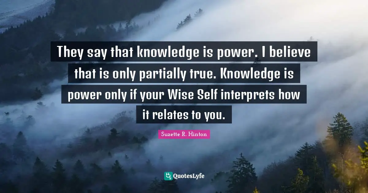 S.E. Hinton Quotes: "They say that knowledge is power. I believe that is only partially true. Knowledge is power only if your Wise Self interprets how it relates to you."