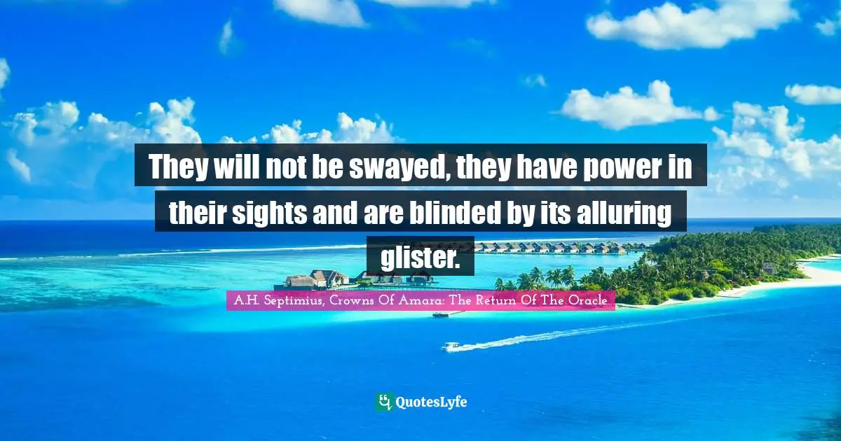 They will not be swayed, they have power in their sights and are blinded by its alluring glister.