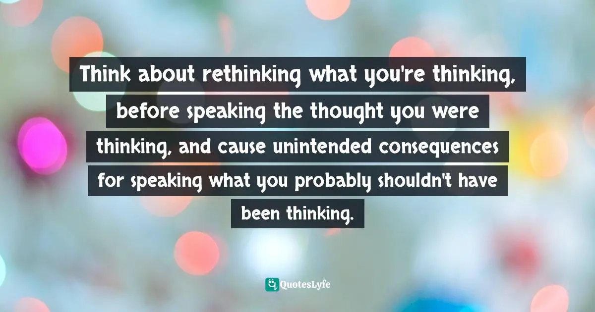 Evaluate Quotes: "Think about rethinking what you're thinking, before speaking the thought you were thinking, and cause unintended consequences for speaking what you probably shouldn't have been thinking."