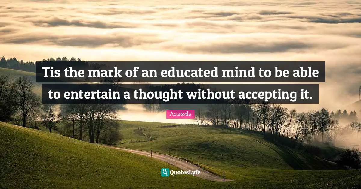 Tis the mark of an educated mind to be able to entertain a thought without accepting it.