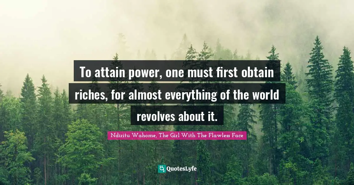 To attain power, one must first obtain riches, for almost everything of the world revolves about it.
